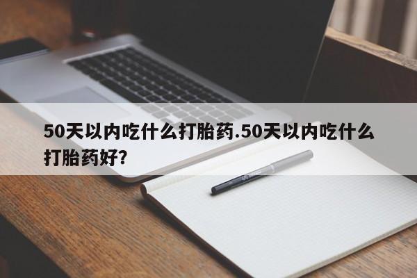 药流药怎么买50天以内吃什么打胎药.50天以内吃什么打胎药好？