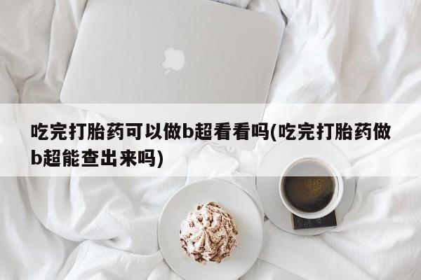 药流药怎么买吃完打胎药可以做b超看看吗(吃完打胎药做b超能查出来吗)