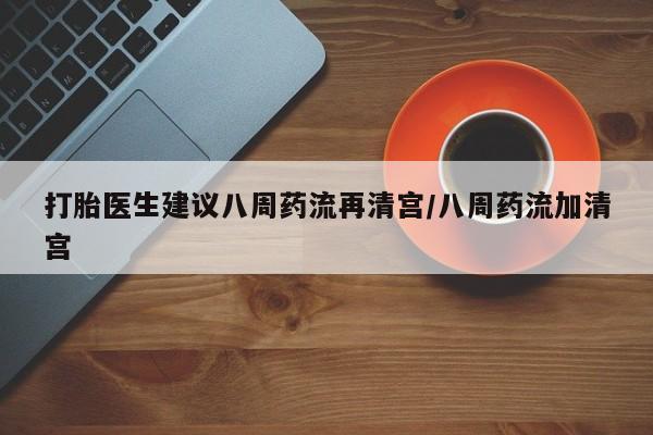 药流药怎么买打胎医生建议八周药流再清宫/八周药流加清宫