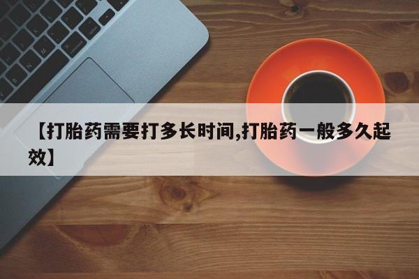 药流药怎么买【打胎药需要打多长时间,打胎药一般多久起效】
