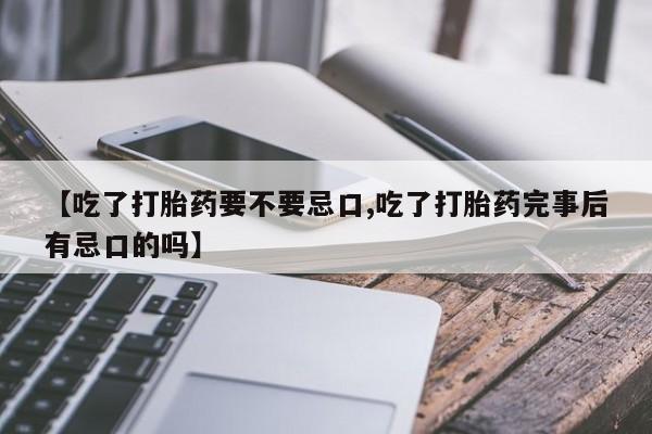 药流药怎么买【吃了打胎药要不要忌口,吃了打胎药完事后有忌口的吗】