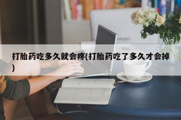 药流药怎么买打胎药吃多久就会疼(打胎药吃了多久才会掉)