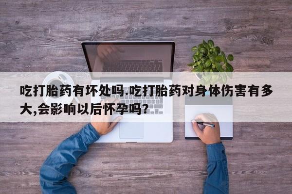 药流药怎么买吃打胎药有坏处吗.吃打胎药对身体伤害有多大,会影响以后怀孕吗？