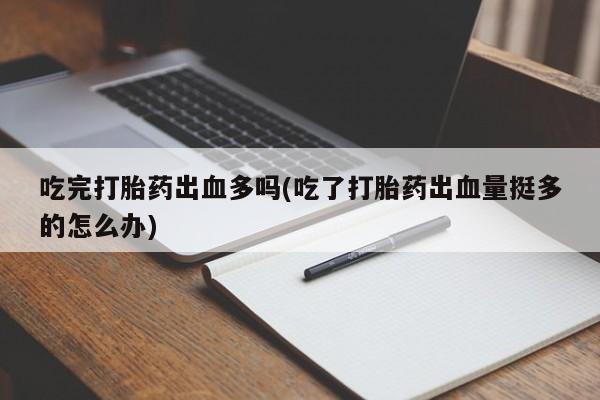 药流药怎么买吃完打胎药出血多吗(吃了打胎药出血量挺多的怎么办)