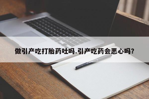药流药怎么买做引产吃打胎药吐吗.引产吃药会恶心吗？