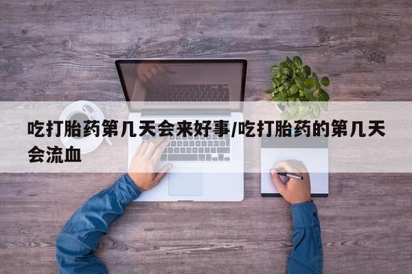 药流药怎么买吃打胎药第几天会来好事/吃打胎药的第几天会流血