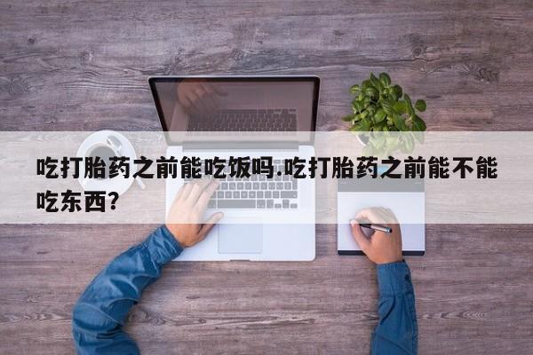 药流药怎么买吃打胎药之前能吃饭吗.吃打胎药之前能不能吃东西？