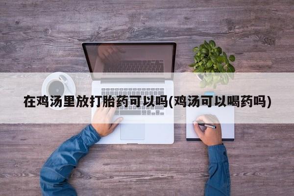 药流药怎么买在鸡汤里放打胎药可以吗(鸡汤可以喝药吗)