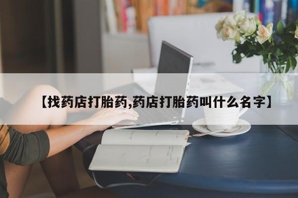 药流药怎么买【找药店打胎药,药店打胎药叫什么名字】