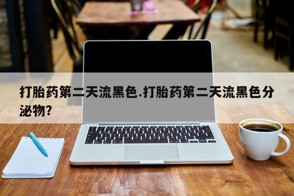 药流药怎么买打胎药第二天流黑色.打胎药第二天流黑色分泌物？