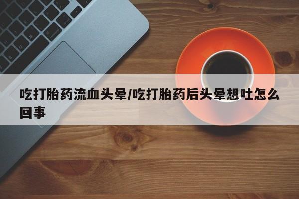 药流药怎么买吃打胎药流血头晕/吃打胎药后头晕想吐怎么回事
