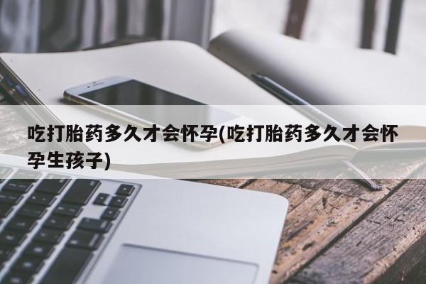 药流药怎么买吃打胎药多久才会怀孕(吃打胎药多久才会怀孕生孩子)