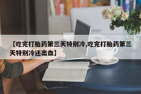 药流药怎么买【吃完打胎药第三天特别冷,吃完打胎药第三天特别冷还出血】
