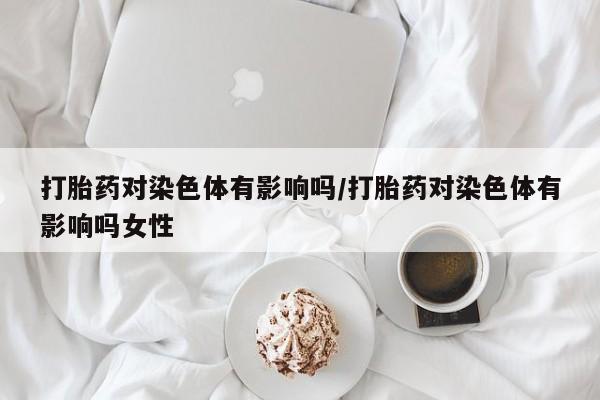 药流药怎么买打胎药对染色体有影响吗/打胎药对染色体有影响吗女性