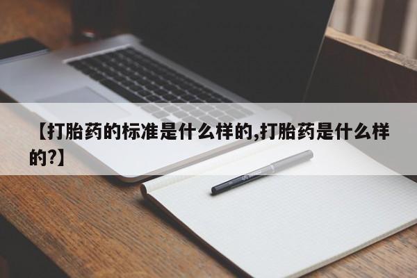 药流药怎么买【打胎药的标准是什么样的,打胎药是什么样的?】