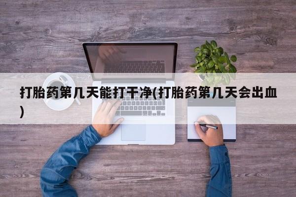 药流药怎么买打胎药第几天能打干净(打胎药第几天会出血)