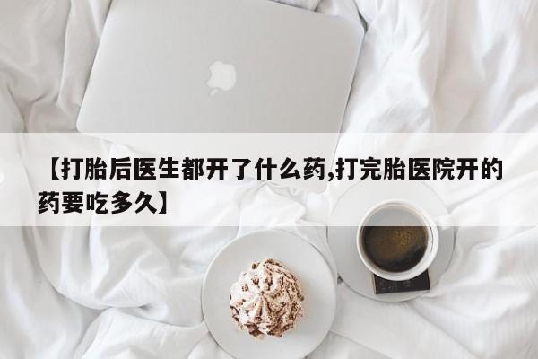 药流药怎么买【打胎后医生都开了什么药,打完胎医院开的药要吃多久】