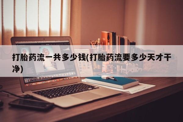 药流药怎么买打胎药流一共多少钱(打胎药流要多少天才干净)