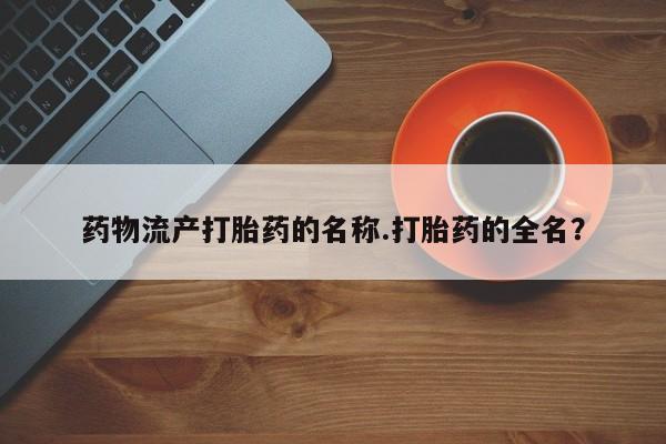 药流药怎么买药物流产打胎药的名称.打胎药的全名？