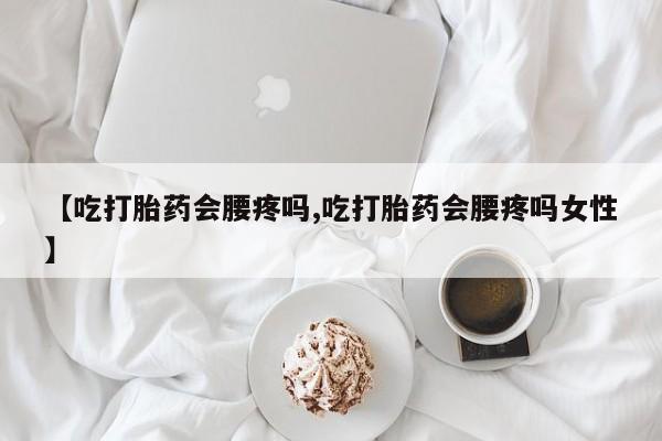 药流药怎么买【吃打胎药会腰疼吗,吃打胎药会腰疼吗女性】