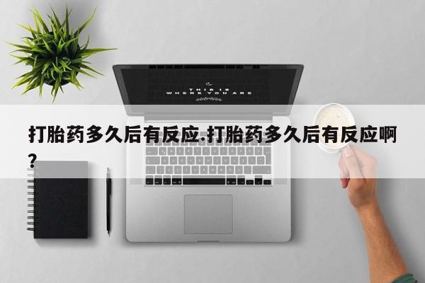 药流药怎么买打胎药多久后有反应.打胎药多久后有反应啊？