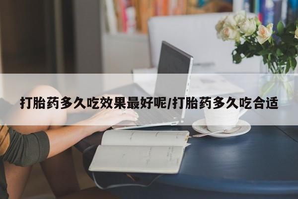 药流药怎么买打胎药多久吃效果最好呢/打胎药多久吃合适