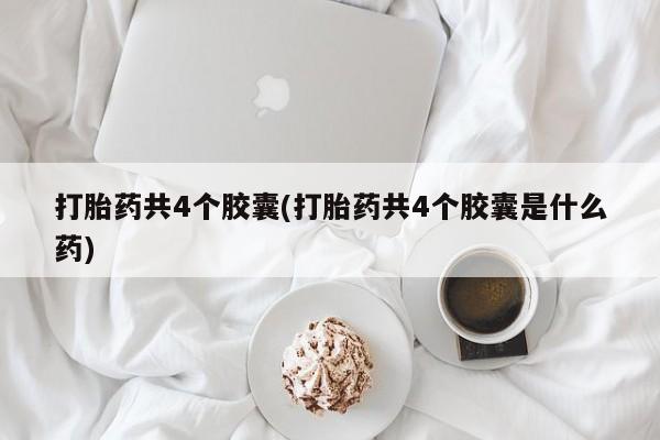 药流药怎么买打胎药共4个胶囊(打胎药共4个胶囊是什么药)