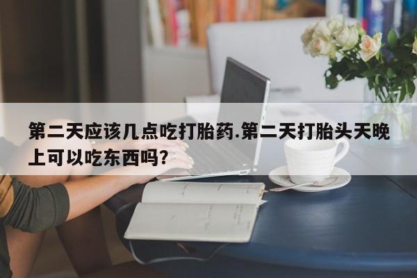 药流药怎么买第二天应该几点吃打胎药.第二天打胎头天晚上可以吃东西吗？