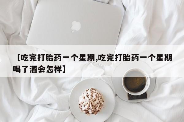 药流药怎么买【吃完打胎药一个星期,吃完打胎药一个星期喝了酒会怎样】