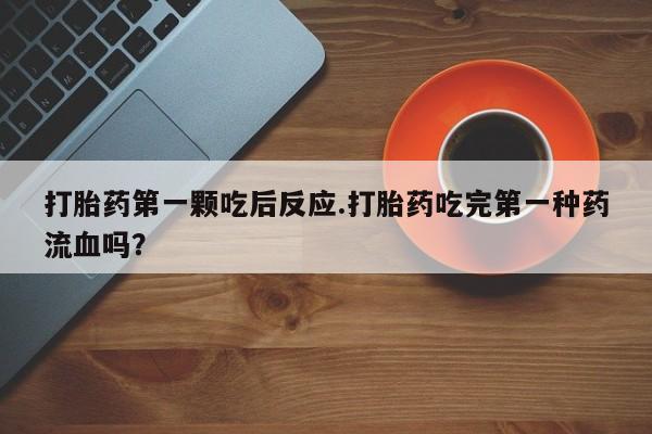 药流药怎么买打胎药第一颗吃后反应.打胎药吃完第一种药流血吗？