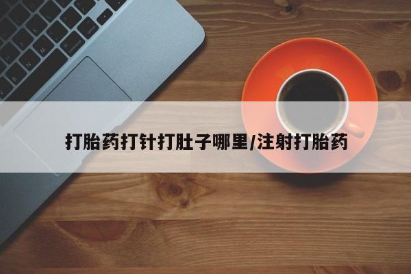 药流药怎么买打胎药打针打肚子哪里/注射打胎药