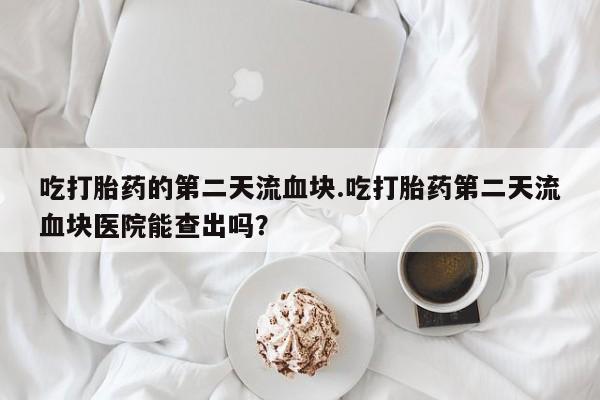 药流药怎么买吃打胎药的第二天流血块.吃打胎药第二天流血块医院能查出吗？