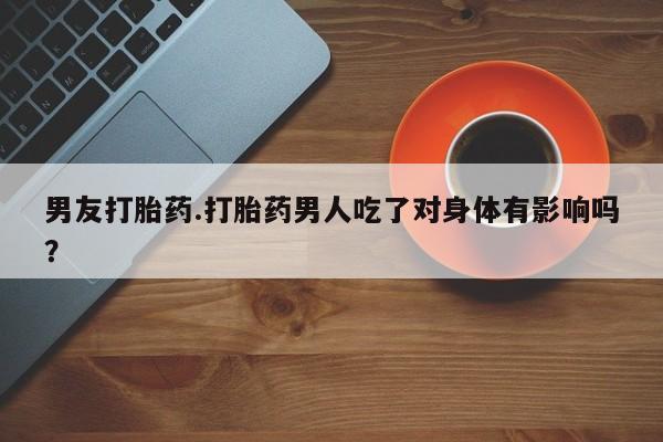 药流药怎么买男友打胎药.打胎药男人吃了对身体有影响吗？
