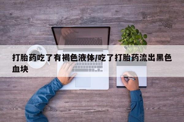 药流药怎么买打胎药吃了有褐色液体/吃了打胎药流出黑色血块