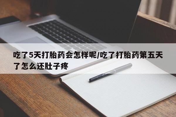 药流药怎么买吃了5天打胎药会怎样呢/吃了打胎药第五天了怎么还肚子疼