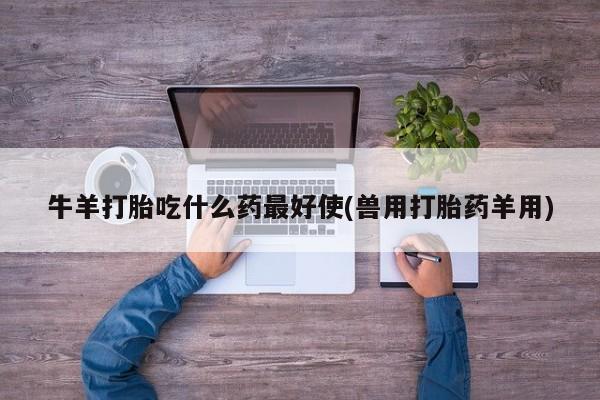 药流药怎么买牛羊打胎吃什么药最好使(兽用打胎药羊用)