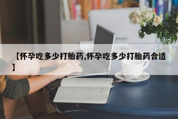 药流药怎么买【怀孕吃多少打胎药,怀孕吃多少打胎药合适】