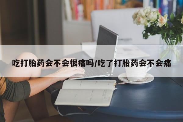 药流药怎么买吃打胎药会不会很痛吗/吃了打胎药会不会痛