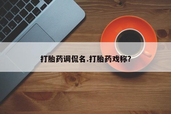 药流药怎么买打胎药调侃名.打胎药戏称？