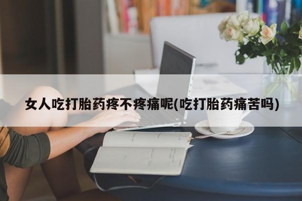 药流药怎么买女人吃打胎药疼不疼痛呢(吃打胎药痛苦吗)