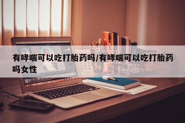 药流药怎么买有哮喘可以吃打胎药吗/有哮喘可以吃打胎药吗女性