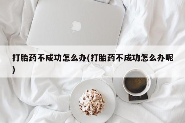 药流药怎么买打胎药不成功怎么办(打胎药不成功怎么办呢)