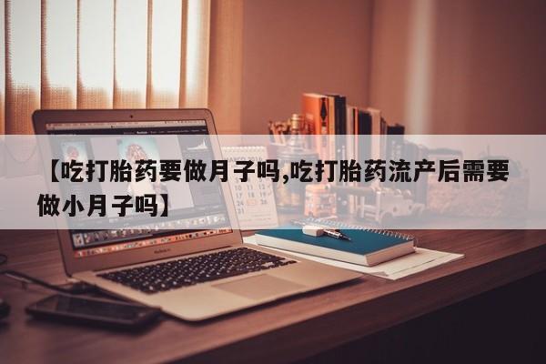 药流药怎么买【吃打胎药要做月子吗,吃打胎药流产后需要做小月子吗】
