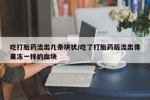 药流药怎么买吃打胎药流出几条块状/吃了打胎药后流出像果冻一样的血块