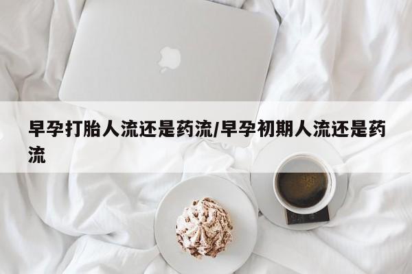 药流药怎么买早孕打胎人流还是药流/早孕初期人流还是药流