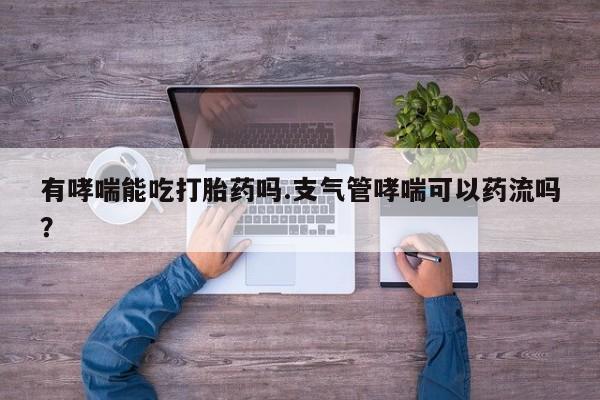 药流药怎么买有哮喘能吃打胎药吗.支气管哮喘可以药流吗？