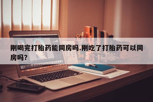 药流药怎么买刚喝完打胎药能同房吗.刚吃了打胎药可以同房吗？