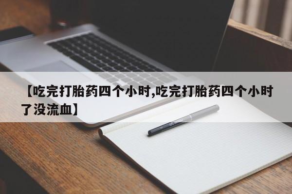 药流药怎么买【吃完打胎药四个小时,吃完打胎药四个小时了没流血】