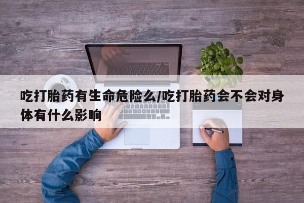 药流药怎么买吃打胎药有生命危险么/吃打胎药会不会对身体有什么影响