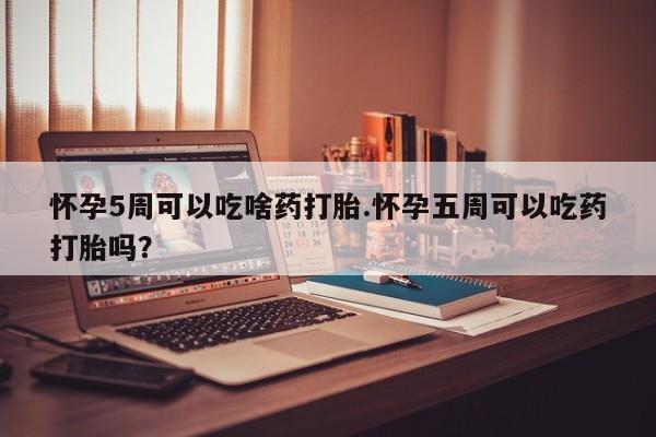 药流药怎么买怀孕5周可以吃啥药打胎.怀孕五周可以吃药打胎吗？